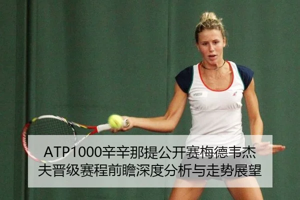 ATP1000辛辛那提公开赛梅德韦杰夫晋级赛程前瞻深度分析与走势展望